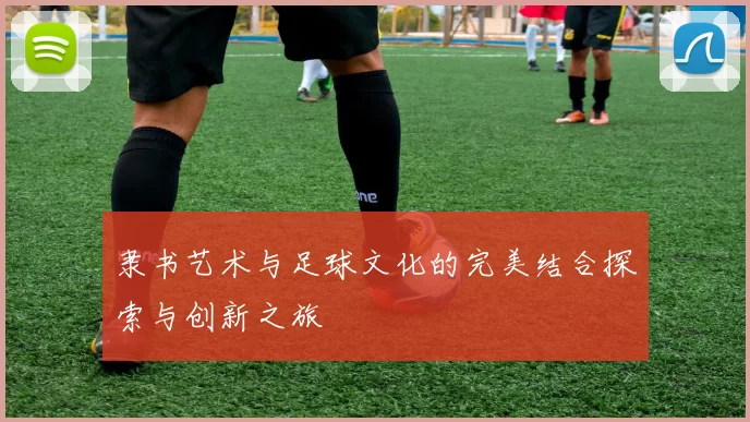 隶书艺术与足球文化的完美结合探索与创新之旅
