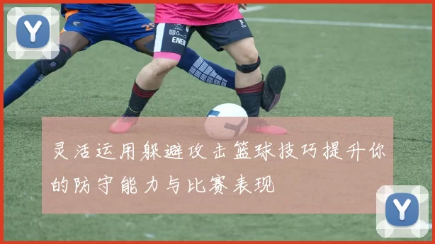 灵活运用躲避攻击篮球技巧提升你的防守能力与比赛表现