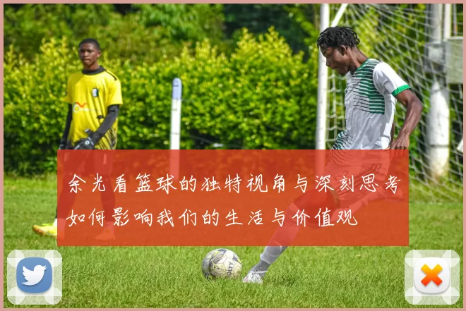 余光看篮球的独特视角与深刻思考如何影响我们的生活与价值观