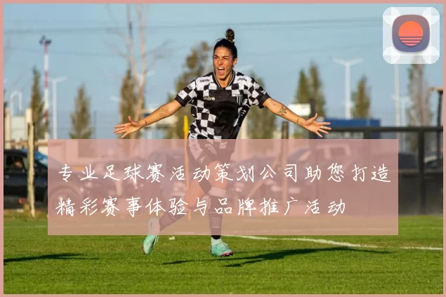 专业足球赛活动策划公司助您打造精彩赛事体验与品牌推广活动