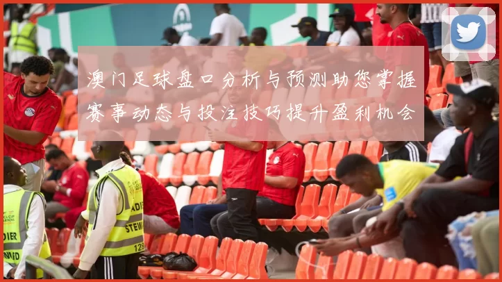 澳门足球盘口分析与预测助您掌握赛事动态与投注技巧提升盈利机会